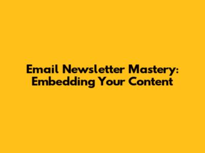 Email Newsletter Mastery: Embedding Your Content