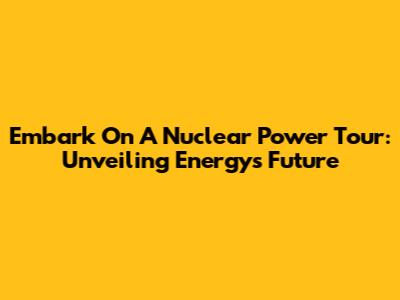 Embark On A Nuclear Power Tour: Unveiling Energy's Future