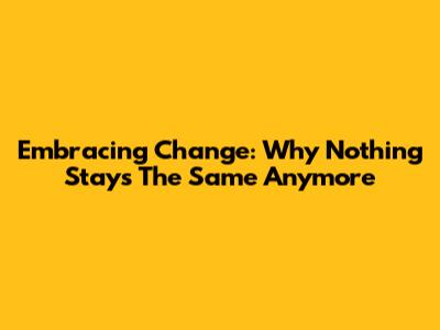 Embracing Change: Why Nothing Stays The Same Anymore