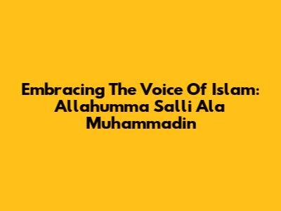 Embracing The Voice Of Islam: Allahumma Salli Ala Muhammadin