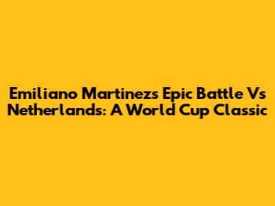Emiliano Martinez's Epic Battle Vs Netherlands: A World Cup Classic