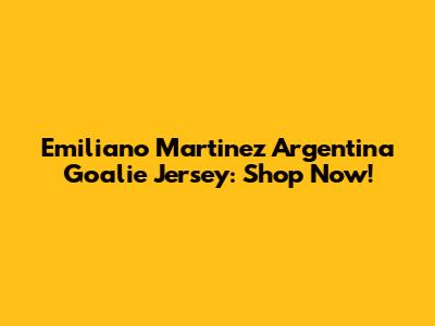 Emiliano Martinez Argentina Goalie Jersey: Shop Now!