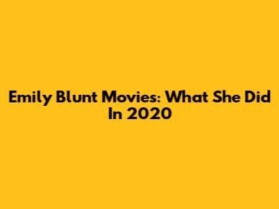 Emily Blunt Movies: What She Did In 2020