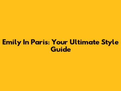 Emily In Paris: Your Ultimate Style Guide