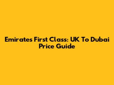 Emirates First Class: UK To Dubai Price Guide