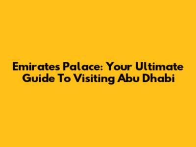 Emirates Palace: Your Ultimate Guide To Visiting Abu Dhabi