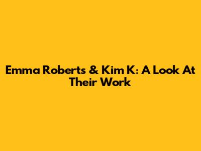 Emma Roberts & Kim K: A Look At Their Work