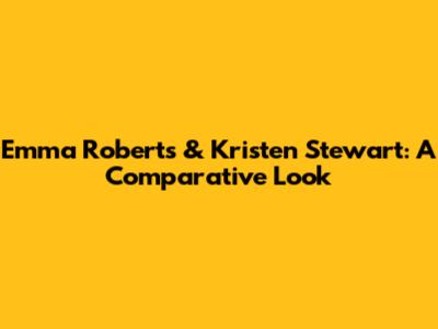Emma Roberts & Kristen Stewart: A Comparative Look
