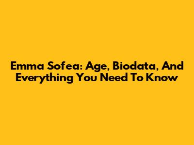 Emma Sofea: Age, Biodata, And Everything You Need To Know