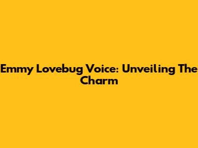 Emmy Lovebug Voice: Unveiling The Charm