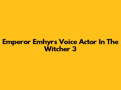 Emperor Emhyr's Voice Actor In The Witcher 3
