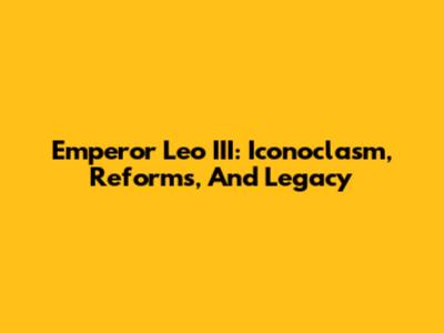 Emperor Leo III: Iconoclasm, Reforms, And Legacy