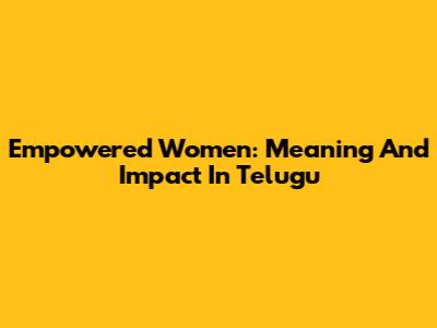 Empowered Women: Meaning And Impact In Telugu