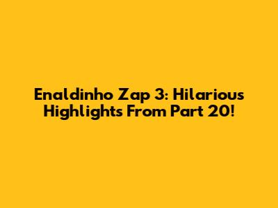 Enaldinho Zap 3: Hilarious Highlights From Part 20!