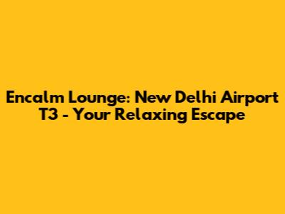 Encalm Lounge: New Delhi Airport T3 - Your Relaxing Escape