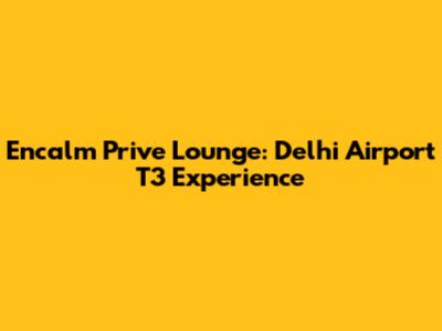 Encalm Prive Lounge: Delhi Airport T3 Experience