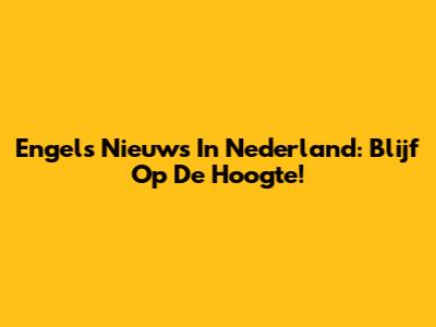 Engels Nieuws In Nederland: Blijf Op De Hoogte!