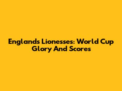 England's Lionesses: World Cup Glory And Scores