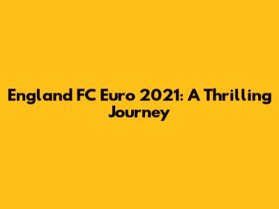 England FC Euro 2021: A Thrilling Journey