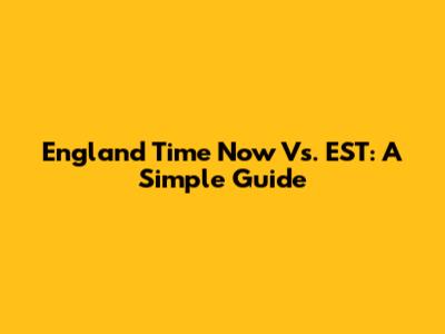 England Time Now Vs. EST: A Simple Guide