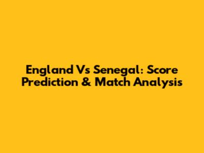 England Vs Senegal: Score Prediction & Match Analysis