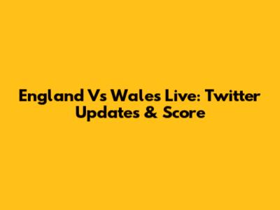 England Vs Wales Live: Twitter Updates & Score