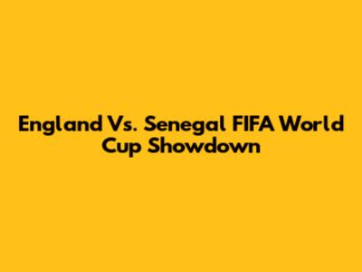 England Vs. Senegal FIFA World Cup Showdown