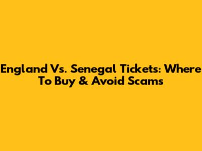 England Vs. Senegal Tickets: Where To Buy & Avoid Scams
