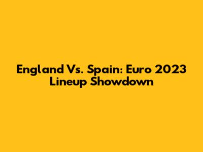 England Vs. Spain: Euro 2023 Lineup Showdown