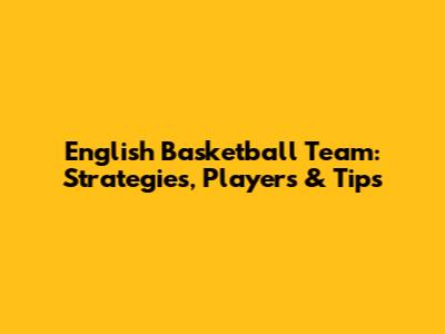 English Basketball Team: Strategies, Players & Tips