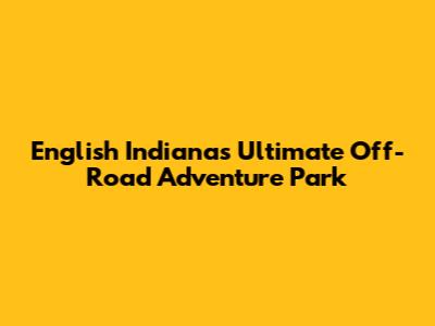 English Indiana's Ultimate Off-Road Adventure Park