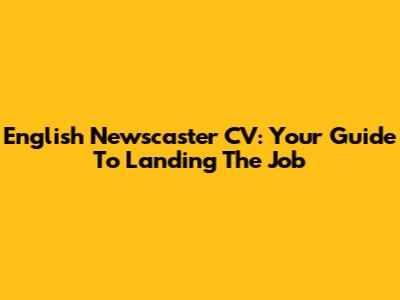 English Newscaster CV: Your Guide To Landing The Job