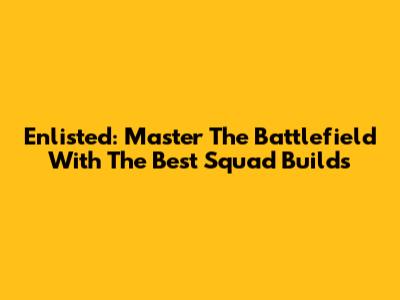 Enlisted: Master The Battlefield With The Best Squad Builds