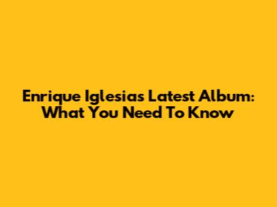 Enrique Iglesias' Latest Album: What You Need To Know