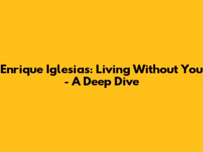 Enrique Iglesias: Living Without You - A Deep Dive