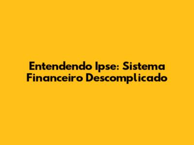 Entendendo Ipse: Sistema Financeiro Descomplicado
