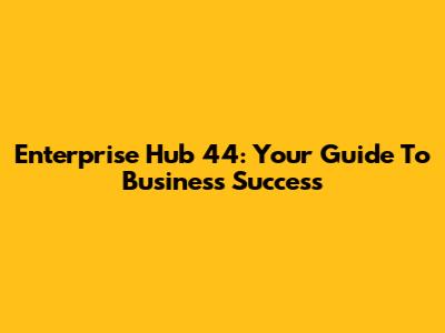 Enterprise Hub 44: Your Guide To Business Success
