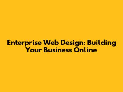 Enterprise Web Design: Building Your Business Online