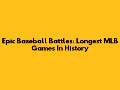 Epic Baseball Battles: Longest MLB Games In History