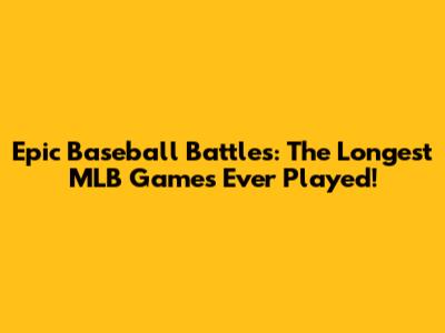 Epic Baseball Battles: The Longest MLB Games Ever Played!