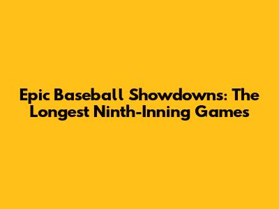 Epic Baseball Showdowns: The Longest Ninth-Inning Games