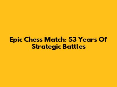 Epic Chess Match: 53 Years Of Strategic Battles