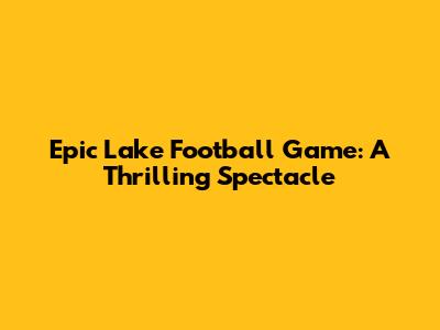 Epic Lake Football Game: A Thrilling Spectacle