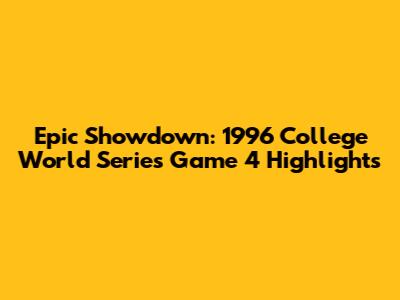 Epic Showdown: 1996 College World Series Game 4 Highlights