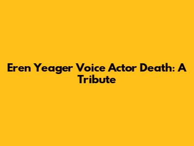 Eren Yeager Voice Actor Death: A Tribute