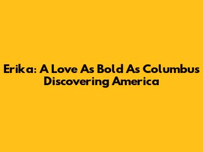 Erika: A Love As Bold As Columbus Discovering America
