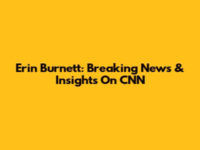 Erin Burnett: Breaking News & Insights On CNN