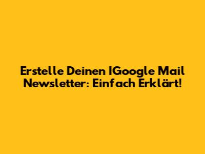 Erstelle Deinen IGoogle Mail Newsletter: Einfach Erklärt!