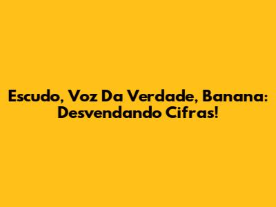 Escudo, Voz Da Verdade, Banana: Desvendando Cifras!