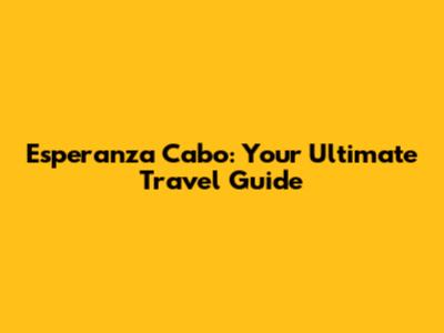 Esperanza Cabo: Your Ultimate Travel Guide